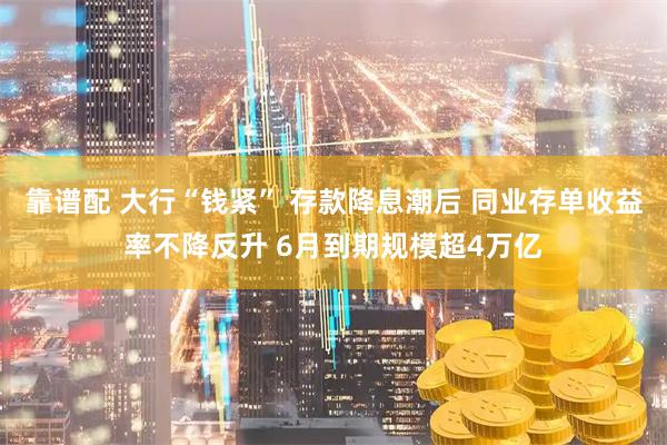 靠谱配 大行“钱紧” 存款降息潮后 同业存单收益率不降反升 6月到期规模超4万亿