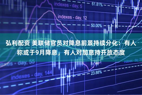 弘利配资 美联储官员对降息前景持续分化：有人称或于9月降息，有人对加息持开放态度