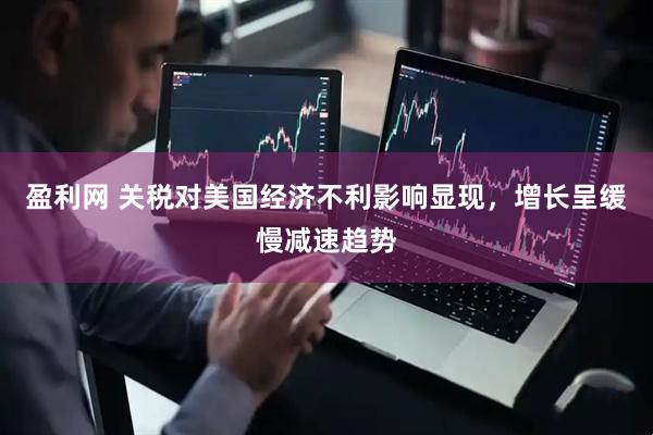 盈利网 关税对美国经济不利影响显现，增长呈缓慢减速趋势