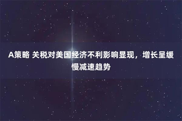 A策略 关税对美国经济不利影响显现，增长呈缓慢减速趋势