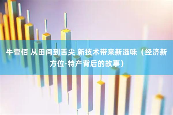 牛壹佰 从田间到舌尖 新技术带来新滋味（经济新方位·特产背后的故事）