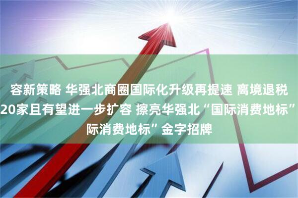 容新策略 华强北商圈国际化升级再提速 离境退税商店已达20家且有望进一步扩容 擦亮华强北“国际消费地标”金字招牌