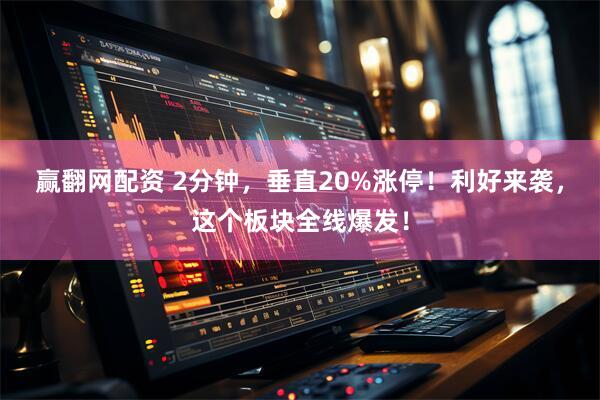 赢翻网配资 2分钟，垂直20%涨停！利好来袭，这个板块全线爆发！