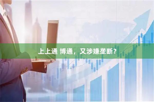 上上通 博通，又涉嫌垄断？