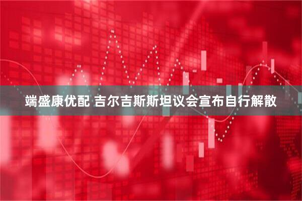 端盛康优配 吉尔吉斯斯坦议会宣布自行解散