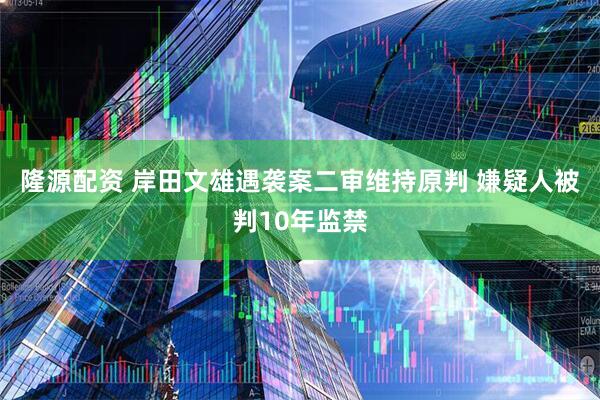 隆源配资 岸田文雄遇袭案二审维持原判 嫌疑人被判10年监禁