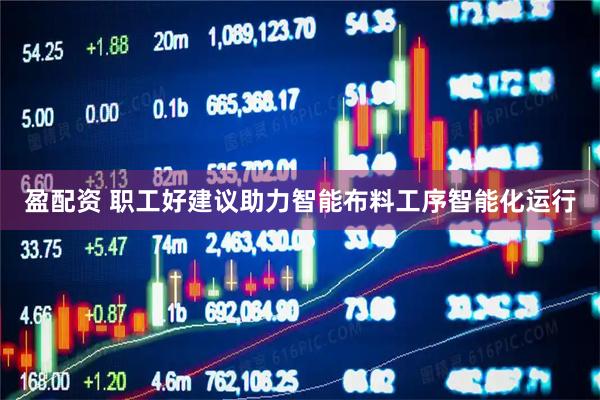 盈配资 职工好建议助力智能布料工序智能化运行