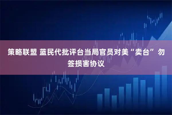策略联盟 蓝民代批评台当局官员对美“卖台” 勿签损害协议