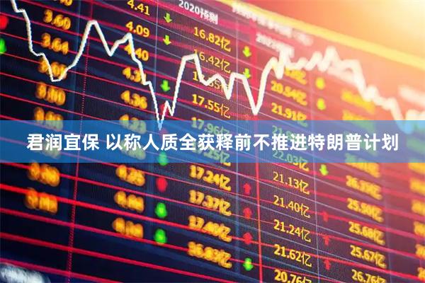 君润宜保 以称人质全获释前不推进特朗普计划