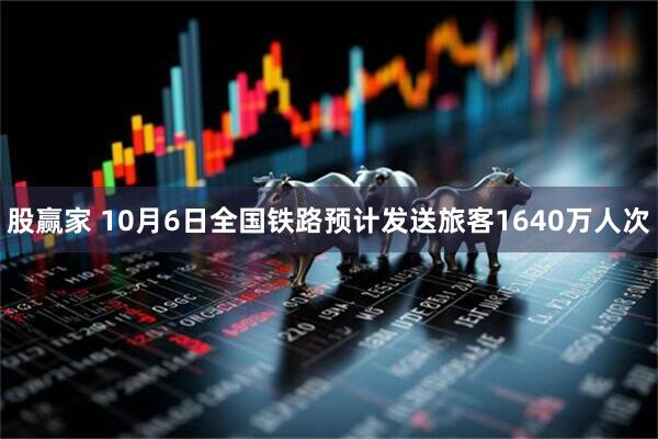 股赢家 10月6日全国铁路预计发送旅客1640万人次