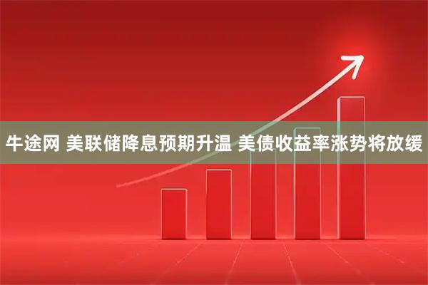 牛途网 美联储降息预期升温 美债收益率涨势将放缓