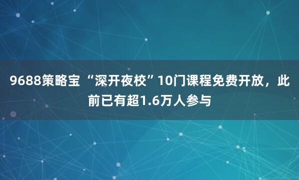 9688策略宝 “深开夜校”10门课程免费开放,此前已有超1.6万人参与
