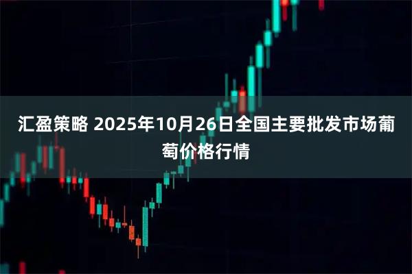 汇盈策略 2025年10月26日全国主要批发市场葡萄价格行情