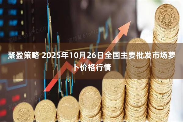 聚盈策略 2025年10月26日全国主要批发市场萝卜价格行情