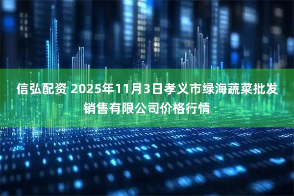 信弘配资 2025年11月3日孝义市绿海蔬菜批发销售有限公司价格行情