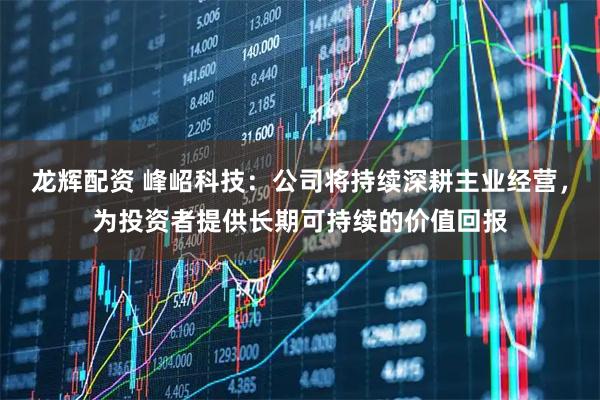 龙辉配资 峰岹科技：公司将持续深耕主业经营，为投资者提供长期可持续的价值回报