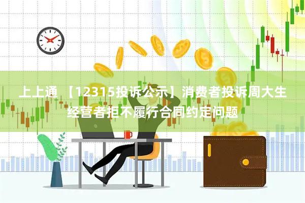 上上通 【12315投诉公示】消费者投诉周大生经营者拒不履行合同约定问题