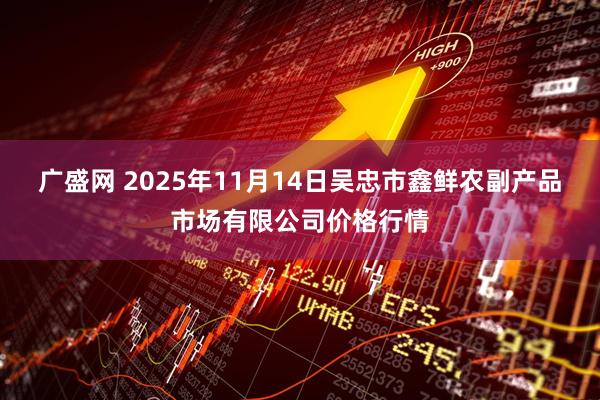 广盛网 2025年11月14日吴忠市鑫鲜农副产品市场有限公司价格行情