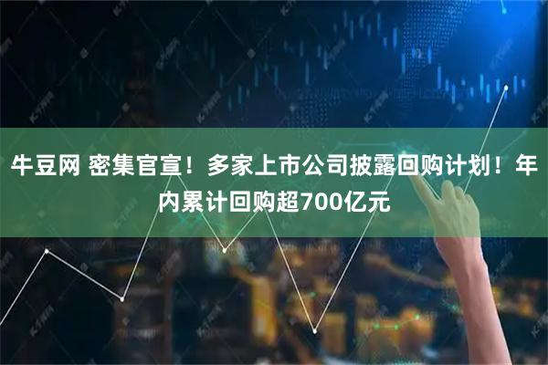 牛豆网 密集官宣!多家上市公司披露回购计划!年内累计回购超700亿元