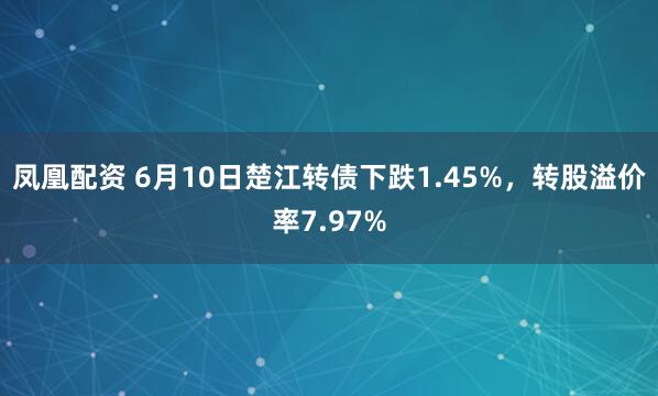凤凰配资 6月10日楚江转债下跌1.45%，转股溢价率7.97%