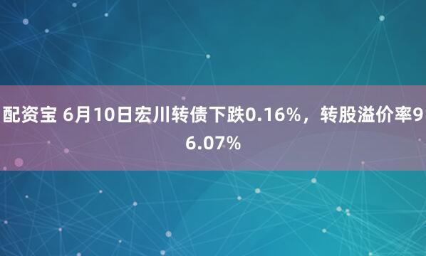 配资宝 6月10日宏川转债下跌0.16%，转股溢价率96.07%