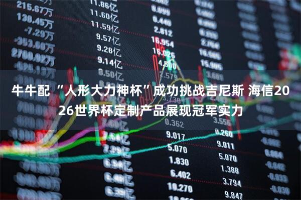 牛牛配 “人形大力神杯”成功挑战吉尼斯 海信2026世界杯定制产品展现冠军实力