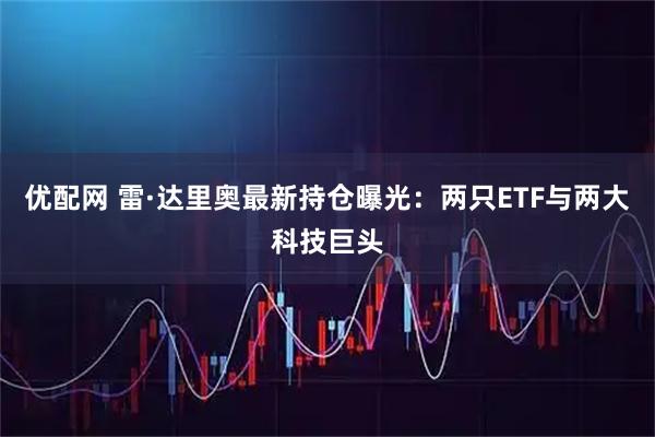优配网 雷·达里奥最新持仓曝光：两只ETF与两大科技巨头