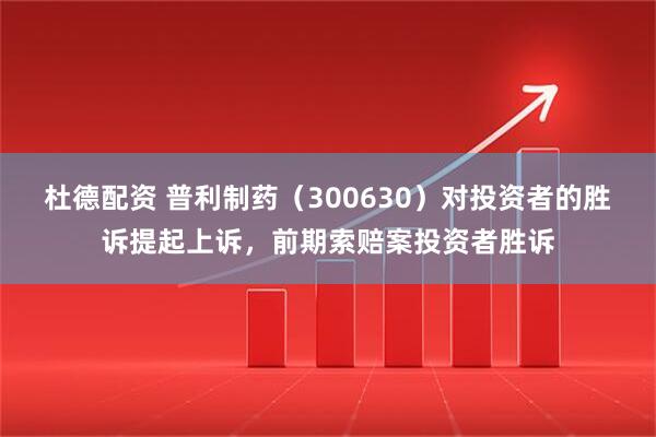 杜德配资 普利制药(300630)对投资者的胜诉提起上诉,前期索赔案投资者胜诉