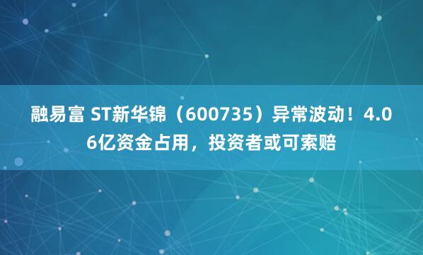 融易富 ST新华锦（600735）异常波动！4.06亿资金占用，投资者或可索赔