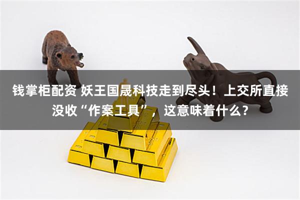 钱掌柜配资 妖王国晟科技走到尽头！上交所直接没收“作案工具”，这意味着什么？