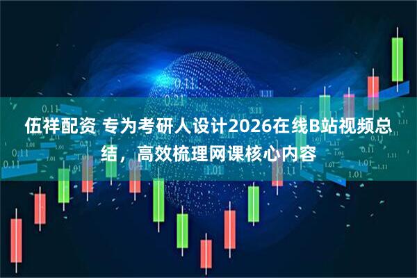 伍祥配资 专为考研人设计2026在线B站视频总结，高效梳理网课核心内容