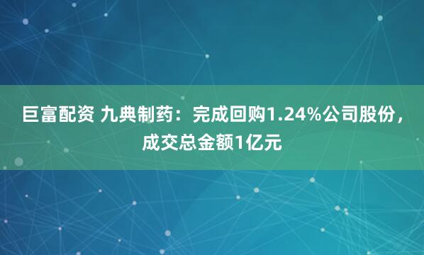 巨富配资 九典制药：完成回购1.24%公司股份，成交总金额1亿元