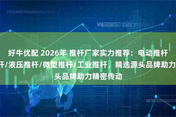 好牛优配 2026年 推杆厂家实力推荐：电动推杆/防爆推杆/液压推杆/微型推杆/工业推杆，精选源头品牌助力精密传动