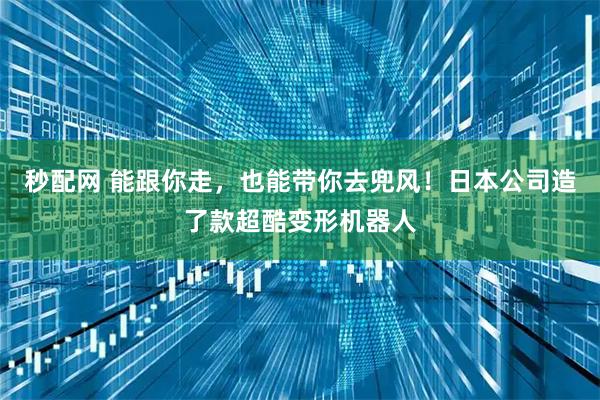 秒配网 能跟你走,也能带你去兜风!日本公司造了款超酷变形机器人