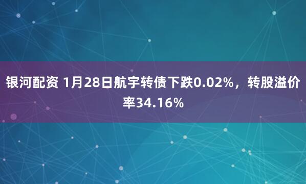 银河配资 1月28日航宇转债下跌0.02%，转股溢价率34.16%