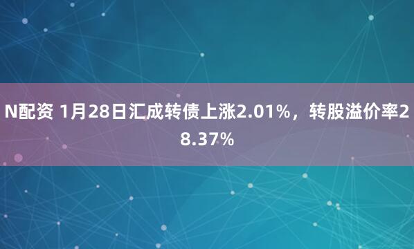 N配资 1月28日汇成转债上涨2.01%，转股溢价率28.37%