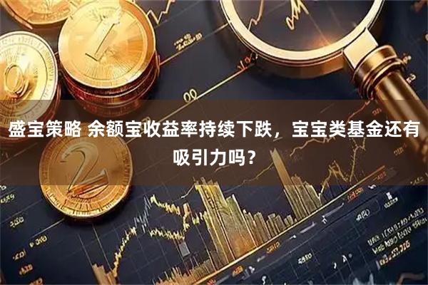盛宝策略 余额宝收益率持续下跌,宝宝类基金还有吸引力吗?