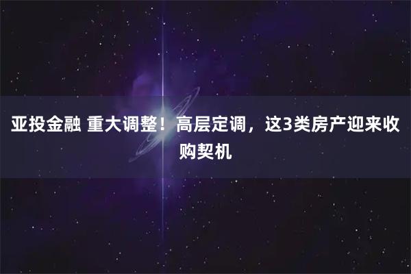 亚投金融 重大调整！高层定调，这3类房产迎来收购契机