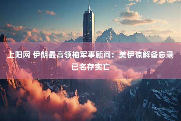 上阳网 伊朗最高领袖军事顾问:美伊谅解备忘录已名存实亡