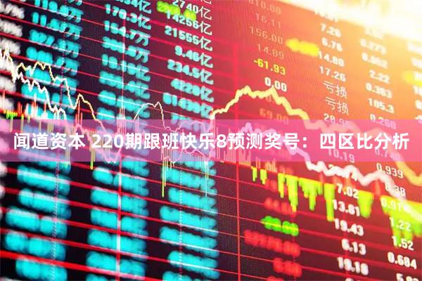 闻道资本 220期跟班快乐8预测奖号：四区比分析