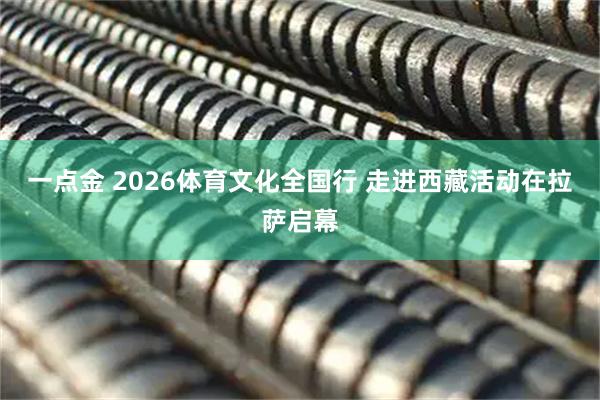 一点金 2026体育文化全国行 走进西藏活动在拉萨启幕